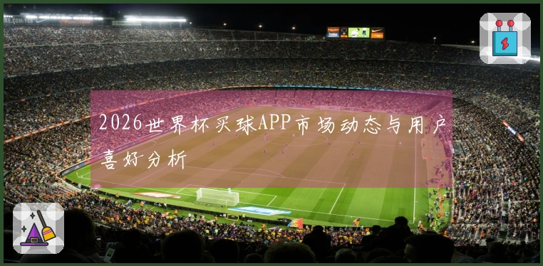 2026世界杯买球APP市场动态与用户喜好分析