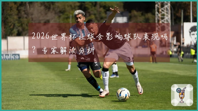 2026世界杯让球会影响球队表现吗？专家解读分析