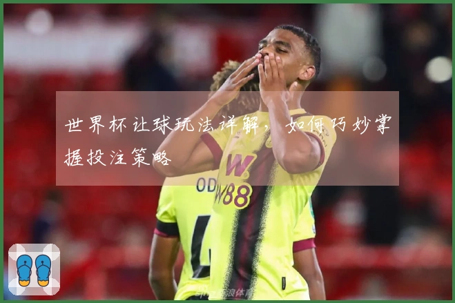 世界杯让球玩法详解，如何巧妙掌握投注策略