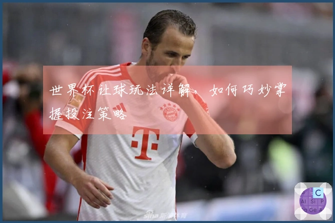 世界杯让球玩法详解，如何巧妙掌握投注策略