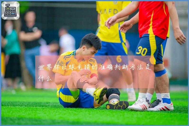 世界杯让球竞猜的准确判断方法是什么