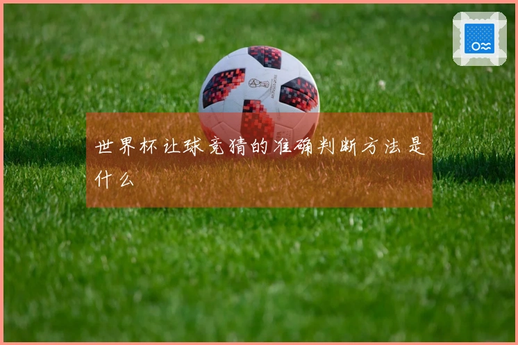 世界杯让球竞猜的准确判断方法是什么