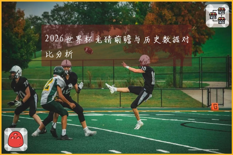 2026世界杯竞猜前瞻与历史数据对比分析