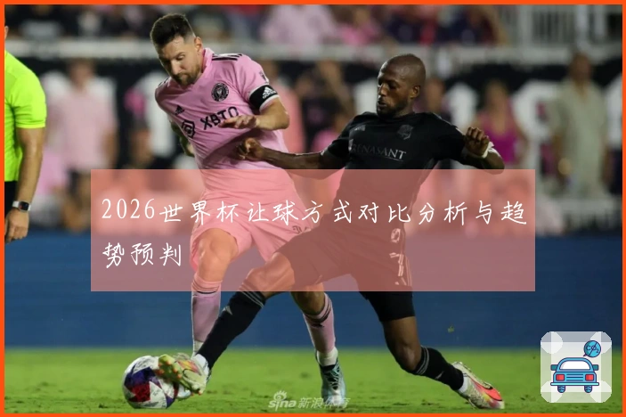 2026世界杯让球方式对比分析与趋势预判